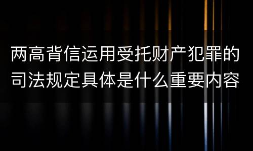 两高背信运用受托财产犯罪的司法规定具体是什么重要内容