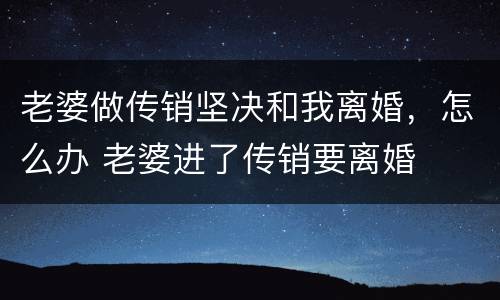 老婆做传销坚决和我离婚，怎么办 老婆进了传销要离婚