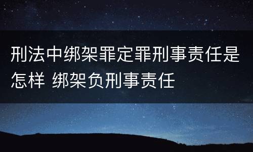 刑法中绑架罪定罪刑事责任是怎样 绑架负刑事责任