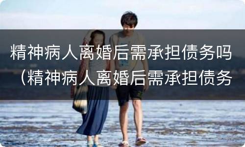 精神病人离婚后需承担债务吗（精神病人离婚后需承担债务吗?）
