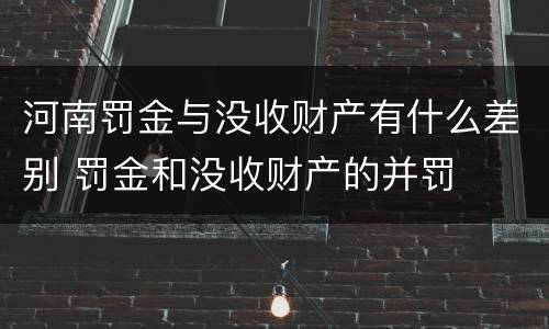 河南罚金与没收财产有什么差别 罚金和没收财产的并罚