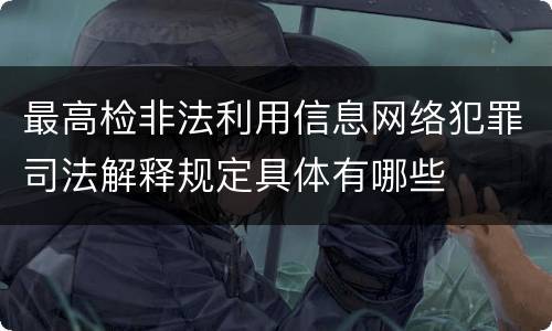 最高检非法利用信息网络犯罪司法解释规定具体有哪些