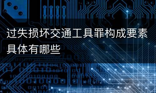 过失损坏交通工具罪构成要素具体有哪些