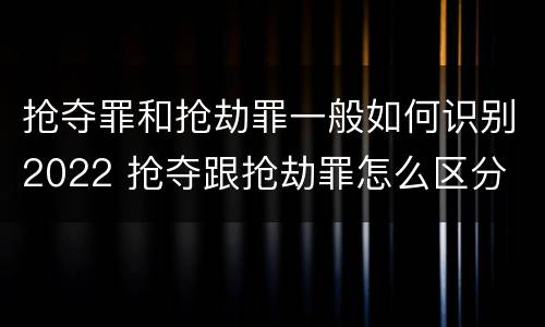 抢夺罪和抢劫罪一般如何识别2022 抢夺跟抢劫罪怎么区分