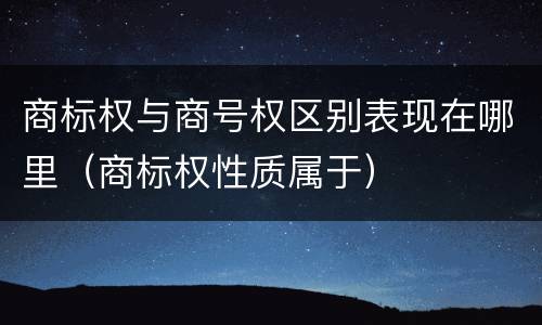 商标权与商号权区别表现在哪里（商标权性质属于）