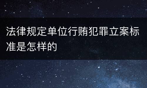 法律规定单位行贿犯罪立案标准是怎样的