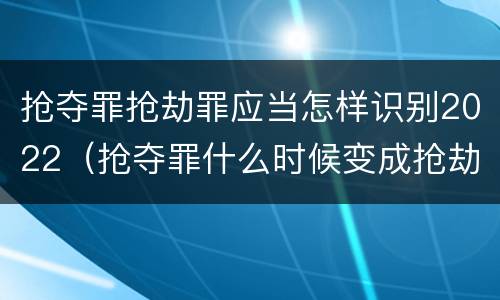 抢夺罪抢劫罪应当怎样识别2022（抢夺罪什么时候变成抢劫罪）