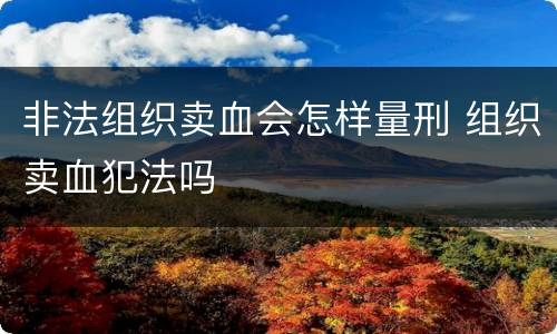 非法组织卖血会怎样量刑 组织卖血犯法吗