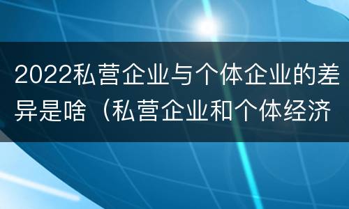 2022私营企业与个体企业的差异是啥（私营企业和个体经济的区别）
