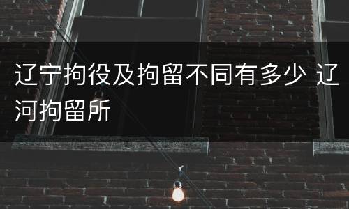 辽宁拘役及拘留不同有多少 辽河拘留所