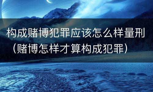 构成赌博犯罪应该怎么样量刑（赌博怎样才算构成犯罪）