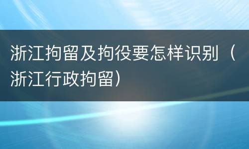 浙江拘留及拘役要怎样识别（浙江行政拘留）