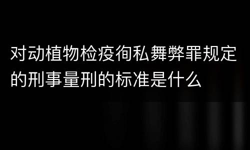 对动植物检疫徇私舞弊罪规定的刑事量刑的标准是什么