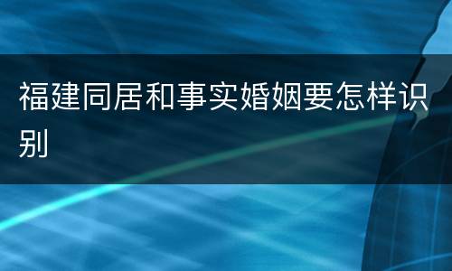 福建同居和事实婚姻要怎样识别