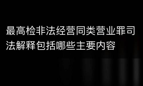 最高检非法经营同类营业罪司法解释包括哪些主要内容