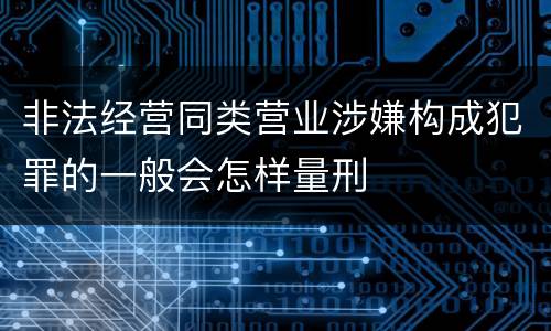 非法经营同类营业涉嫌构成犯罪的一般会怎样量刑
