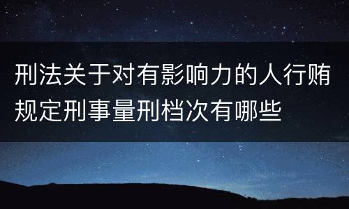 刑法关于对有影响力的人行贿规定刑事量刑档次有哪些