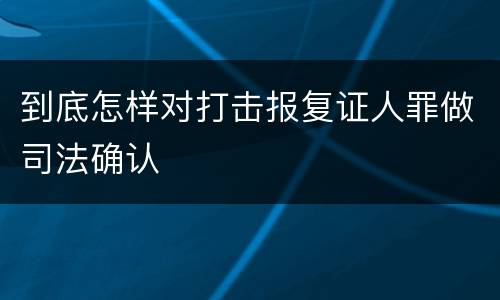 到底怎样对打击报复证人罪做司法确认