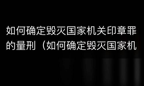 如何确定毁灭国家机关印章罪的量刑（如何确定毁灭国家机关印章罪的量刑依据）