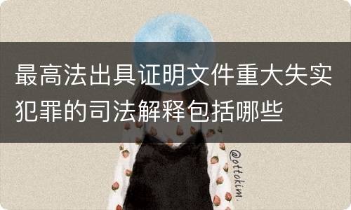 最高法出具证明文件重大失实犯罪的司法解释包括哪些