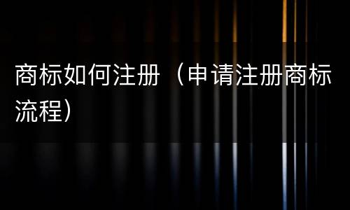 商标如何注册（申请注册商标流程）