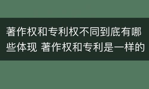 著作权和专利权不同到底有哪些体现 著作权和专利是一样的吗