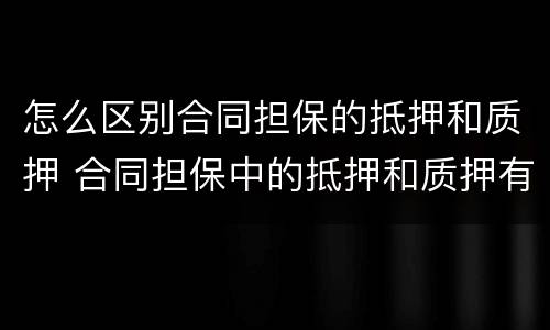 怎么区别合同担保的抵押和质押 合同担保中的抵押和质押有哪些区别