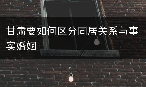 甘肃要如何区分同居关系与事实婚姻