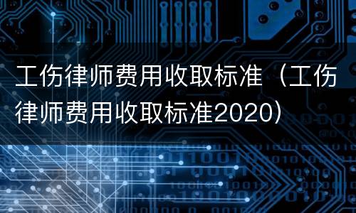 工伤律师费用收取标准（工伤律师费用收取标准2020）