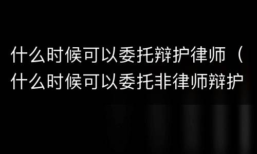 什么时候可以委托辩护律师（什么时候可以委托非律师辩护人）