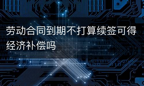 劳动合同到期不打算续签可得经济补偿吗