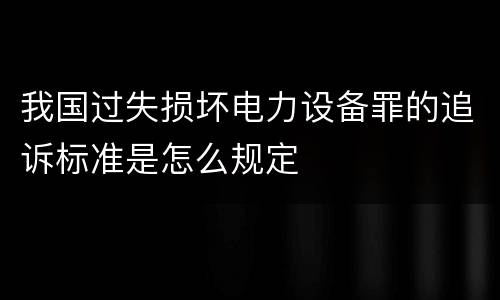 我国过失损坏电力设备罪的追诉标准是怎么规定