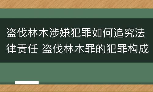盗伐林木涉嫌犯罪如何追究法律责任 盗伐林木罪的犯罪构成