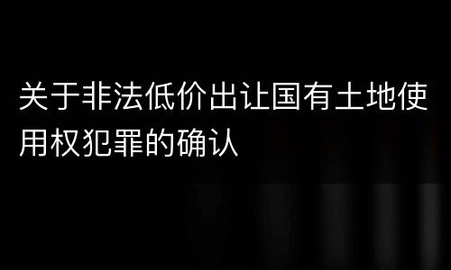 关于非法低价出让国有土地使用权犯罪的确认