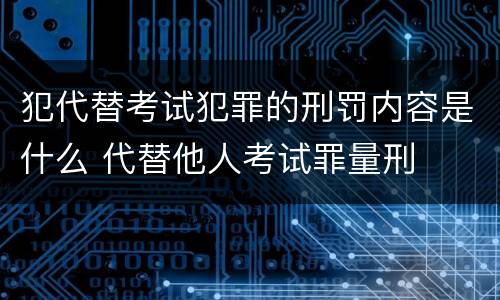 犯代替考试犯罪的刑罚内容是什么 代替他人考试罪量刑