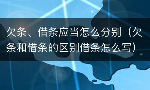 欠条、借条应当怎么分别（欠条和借条的区别借条怎么写）