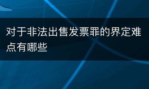 对于非法出售发票罪的界定难点有哪些
