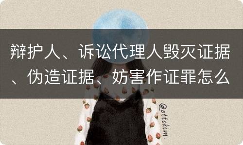 辩护人、诉讼代理人毁灭证据、伪造证据、妨害作证罪怎么构成的