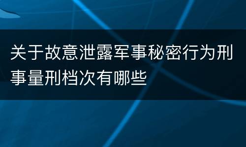 关于故意泄露军事秘密行为刑事量刑档次有哪些