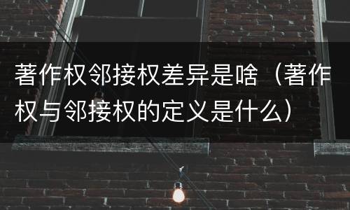 著作权邻接权差异是啥（著作权与邻接权的定义是什么）