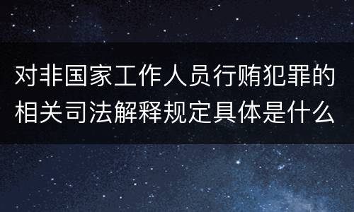 对非国家工作人员行贿犯罪的相关司法解释规定具体是什么重要内容