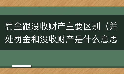 罚金跟没收财产主要区别（并处罚金和没收财产是什么意思）