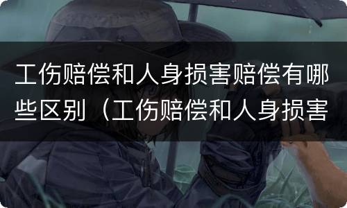 工伤赔偿和人身损害赔偿有哪些区别（工伤赔偿和人身损害赔偿的区别）
