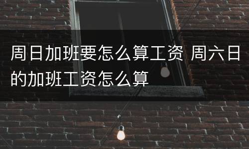 周日加班要怎么算工资 周六日的加班工资怎么算