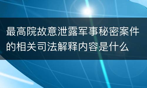 最高院故意泄露军事秘密案件的相关司法解释内容是什么