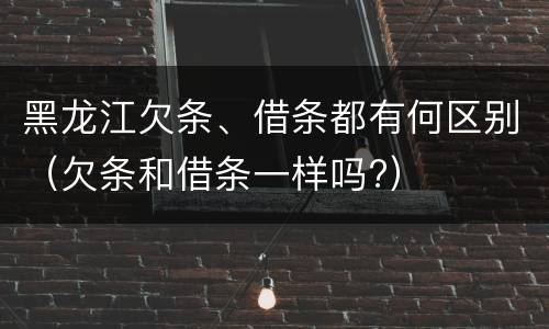 黑龙江欠条、借条都有何区别（欠条和借条一样吗?）