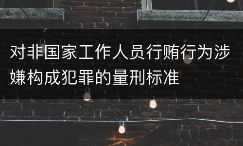 对非国家工作人员行贿行为涉嫌构成犯罪的量刑标准
