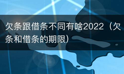 欠条跟借条不同有啥2022（欠条和借条的期限）