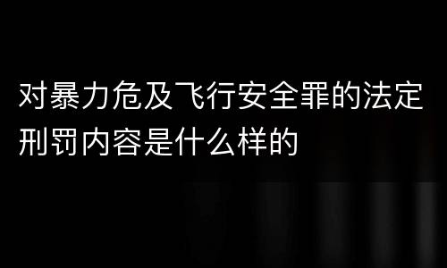 对暴力危及飞行安全罪的法定刑罚内容是什么样的