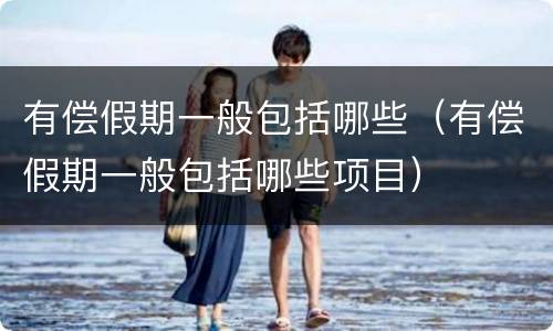 有偿假期一般包括哪些（有偿假期一般包括哪些项目）